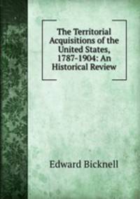 The Territorial Acquisitions of the United States, 1787-1904: An Historical Review