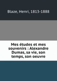 Mes etudes et mes souvenirs : Alexandre Dumas, sa vie, son temps, son oeuvre