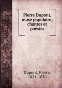 Pierre Dupont, muse populaire; chantes et poesies
