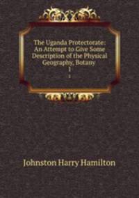 The Uganda Protectorate: An Attempt to Give Some Description of the Physical Geography, Botany .. 1