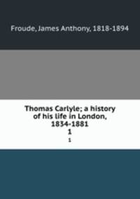 Thomas Carlyle; a history of his life in London, 1834-1881. 1