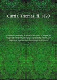 A London encyclopaedia, or universal dictionary of science, art, literature and practical mechanics : comprising a popular view of the present state of knowledge : illustrated by numerous engravings, a general atlas, and appropriate diagrams. 14