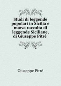 Studi di leggende popolari in Sicilia e nuova raccolta di leggende Siciliane, di Giuseppe Pitre .