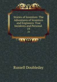 Stories of Inventors: The Adventures of Inventors and Engineers. True Incidents and Personal .. 19