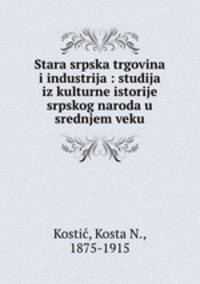 Stara srpska trgovina i industrija : studija iz kulturne istorije srpskog naroda u srednjem veku