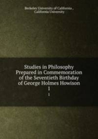 Studies in Philosophy Prepared in Commemoration of the Seventieth Birthday of George Holmes Howison. 1