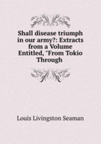 Shall disease triumph in our army?: Extracts from a Volume Entitled, "From Tokio Through .