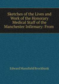 Sketches of the Lives and Work of the Honorary Medical Staff of the Manchester Infirmary: From .