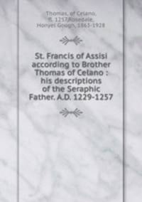 St. Francis of Assisi according to Brother Thomas of Celano : his descriptions of the Seraphic Father. A.D. 1229-1257
