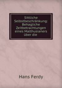Sittliche Selbstbeschrankung: Behagliche Zeitbetrachtungen eines Malthusianers uber die .