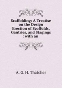 Scaffolding: A Treatise on the Design & Erection of Scoffolds, Gantries, and Stagings : with an .