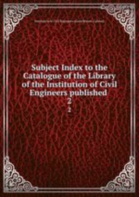 Subject Index to the Catalogue of the Library of the Institution of Civil Engineers published .. 2