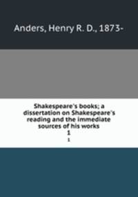 Shakespeare`s books; a dissertation on Shakespeare`s reading and the immediate sources of his works. 1