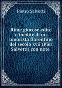 Rime giocose edite e inedite di un umorista florentino del secolo xvii (Pier Salvetti) con note .