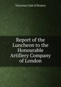 Report of the Luncheon to the Honourable Artillery Company of London