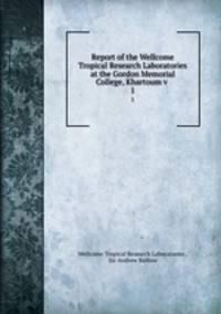 Report of the Wellcome Tropical Research Laboratories at the Gordon Memorial College, Khartoum v .. 1