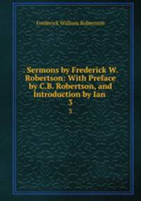 . Sermons by Frederick W. Robertson: With Preface by C.B. Robertson, and Introduction by Ian .. 3