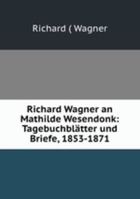Richard Wagner an Mathilde Wesendonk: Tagebuchblatter und Briefe, 1853-1871