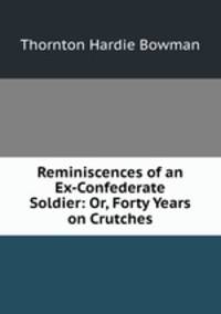 Reminiscences of an Ex-Confederate Soldier: Or, Forty Years on Crutches