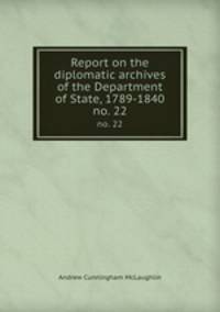 Report on the diplomatic archives of the Department of State, 1789-1840. no. 22