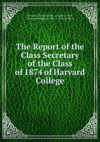 The Report of the Class Secretary of the Class of 1874 of Harvard College