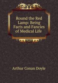 Round the Red Lamp: Being Facts and Fancies of Medical Life .
