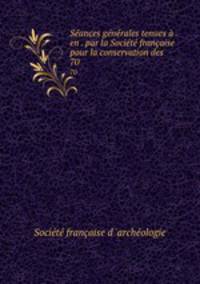 Seances generales tenues a . en . par la Societe francaise pour la conservation des .
