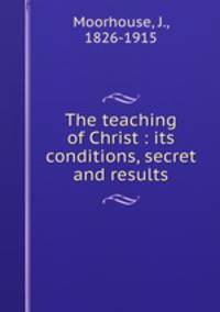 The teaching of Christ : its conditions, secret and results