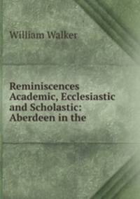 Reminiscences Academic, Ecclesiastic and Scholastic: Aberdeen in the .