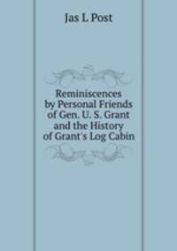 Reminiscences by Personal Friends of Gen. U. S. Grant and the History of Grant