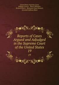 Reports of Cases Argued and Adjudged in the Supreme Court of the United States. 19