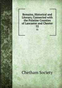 Remains, Historical and Literary, Connected with the Palatine Counties of Lancaster and Chester. 52