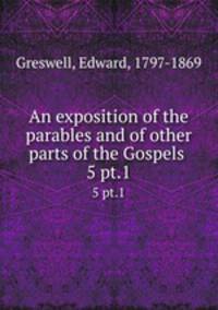 An exposition of the parables and of other parts of the Gospels . 5 pt.1