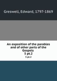 An exposition of the parables and of other parts of the Gospels . 5 pt.2