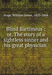 Blind Bartimeus : or, The story of a sightless sinner and his great physician