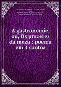 A gastronomie, ou, Os prazeres da meza : poema em 4 cantos