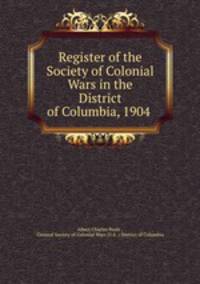 Register of the Society of Colonial Wars in the District of Columbia, 1904 .