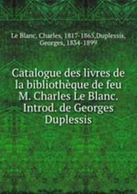 Catalogue des livres de la bibliotheque de feu M. Charles Le Blanc. Introd. de Georges Duplessis