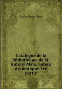 Catalogue de la bibliotheque de M. Antony Mars, auteur dramatique: 1re partie