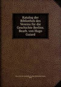 Katalog der Bibliothek des Vereins fur die Geschichte Berlins. Bearb. von Hugo Guiard