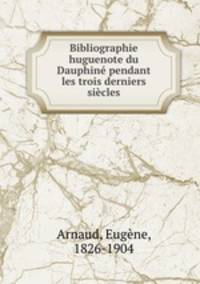 Bibliographie huguenote du Dauphine pendant les trois derniers siecles