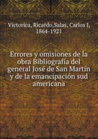 Errores y omisiones de la obra Bibliografia del general Jose de San Martin y de la emancipacion sud americana