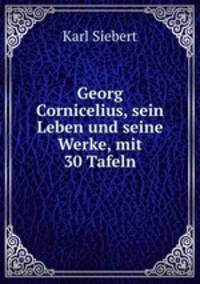 Georg Cornicelius, sein Leben und seine Werke, mit 30 Tafeln