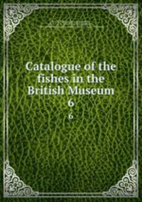 Catalogue of the fishes in the British Museum. 6