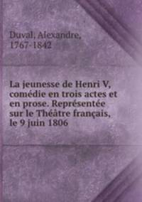 La jeunesse de Henri V, comedie en trois actes et en prose. Representee sur le Theatre francais, le 9 juin 1806