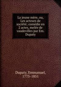 La jeune mere, ou, Les acteurs de societe; comedie en 2 actes, melee de vaudevilles par Em. Dupaty