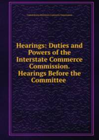 Hearings: Duties and Powers of the Interstate Commerce Commission. Hearings Before the Committee .