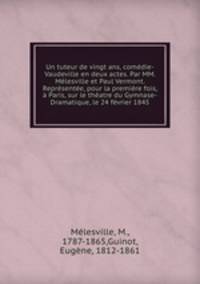 Un tuteur de vingt ans, comedie-Vaudeville en deux actes. Par MM. Melesville et Paul Vermont. Representee, pour la premiere fois, a Paris, sur le theatre du Gymnase-Dramatique, le 24 fevrier 1845