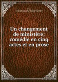 Un changement de ministere; comedie en cinq actes et en prose