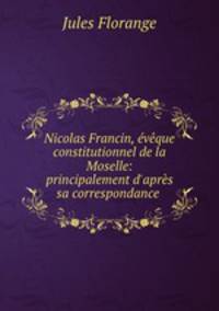 Nicolas Francin, eveque constitutionnel de la Moselle: principalement d